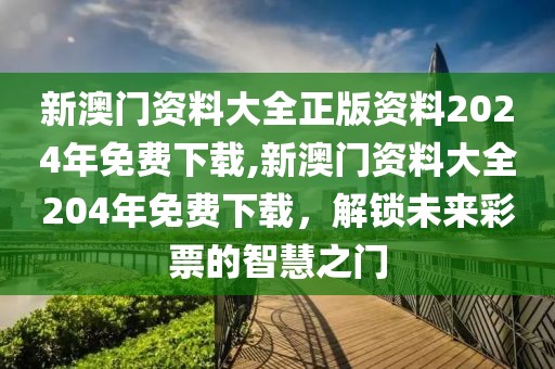 新澳门资料大全正版资料2024年免费下载,新澳门资料大全204年免费下载，解锁未来彩票的智慧之门