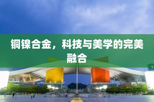 铜镍合金，科技与美学的完美融合
