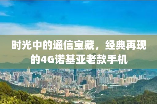 时光中的通信宝藏，经典再现的4G诺基亚老款手机