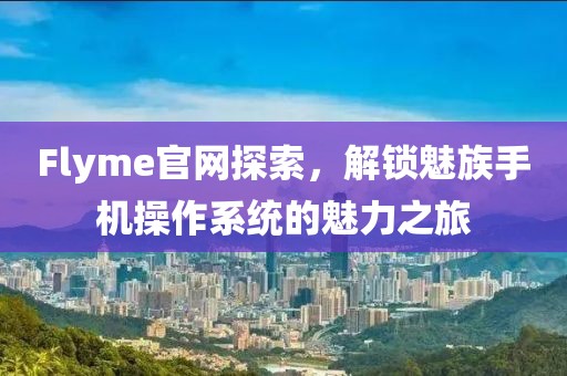 Flyme官网探索，解锁魅族手机操作系统的魅力之旅