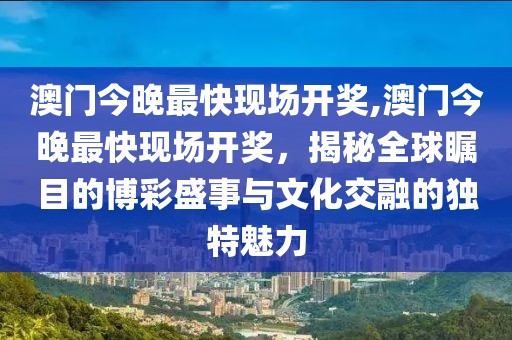澳门今晚最快现场开奖,澳门今晚最快现场开奖，揭秘全球瞩目的博彩盛事与文化交融的独特魅力