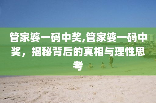 管家婆一码中奖,管家婆一码中奖，揭秘背后的真相与理性思考