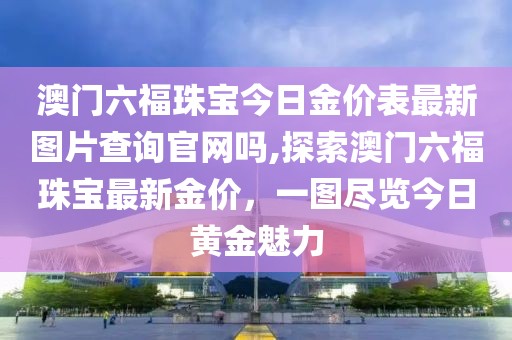 澳门六福珠宝今日金价表最新图片查询官网吗,探索澳门六福珠宝最新金价，一图尽览今日黄金魅力