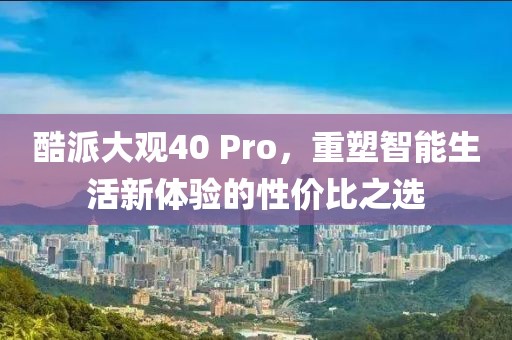 酷派大观40 Pro，重塑智能生活新体验的性价比之选