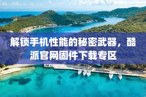 解锁手机性能的秘密武器，酷派官网固件下载专区