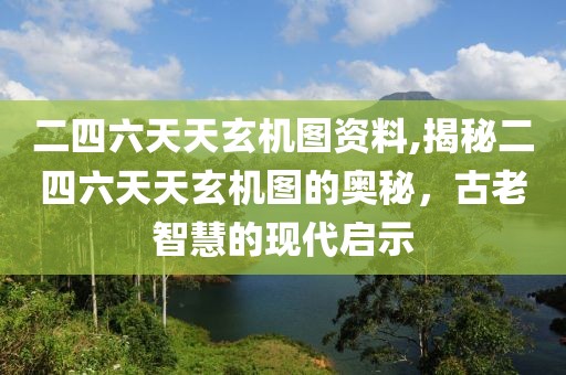 二四六天天玄机图资料,揭秘二四六天天玄机图的奥秘，古老智慧的现代启示