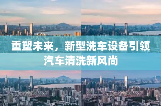 重塑未来，新型洗车设备引领汽车清洗新风尚