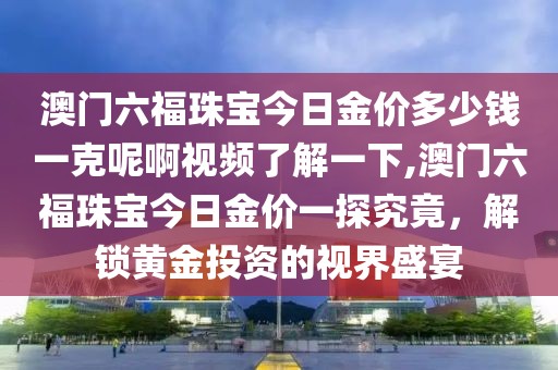 澳门六福珠宝今日金价多少钱一克呢啊视频了解一下,澳门六福珠宝今日金价一探究竟，解锁黄金投资的视界盛宴