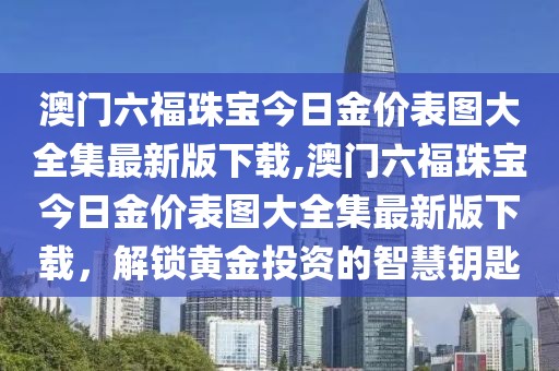 澳门六福珠宝今日金价表图大全集最新版下载,澳门六福珠宝今日金价表图大全集最新版下载，解锁黄金投资的智慧钥匙