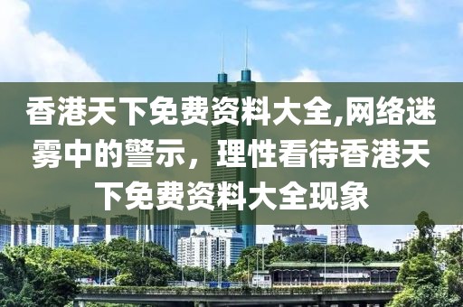 香港天下免费资料大全,网络迷雾中的警示，理性看待香港天下免费资料大全现象