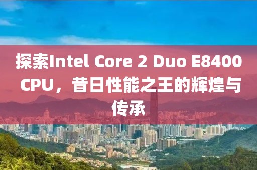 探索Intel Core 2 Duo E8400 CPU，昔日性能之王的辉煌与传承