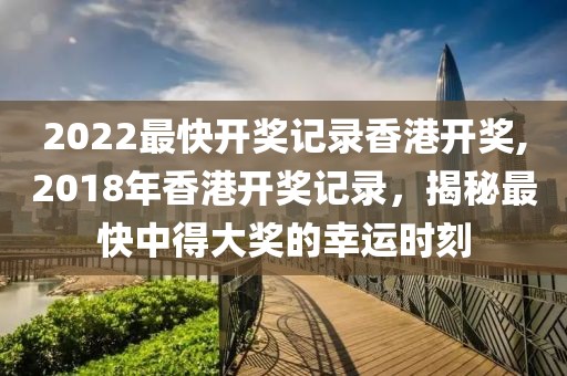 2022最快开奖记录香港开奖,2018年香港开奖记录，揭秘最快中得大奖的幸运时刻