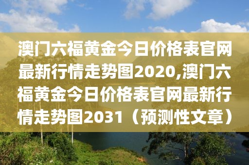 澳门六福黄金今日价格表官网最新行情走势图2020,澳门六福黄金今日价格表官网最新行情走势图2031（预测性文章）