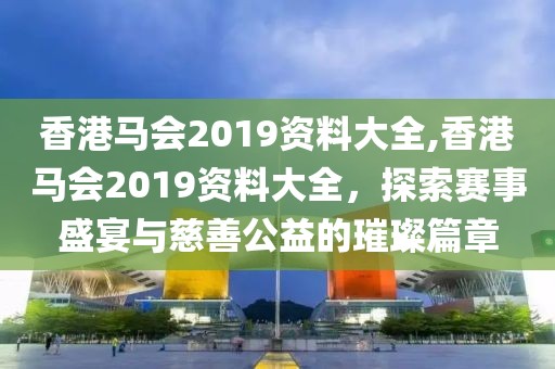 香港马会2019资料大全,香港马会2019资料大全，探索赛事盛宴与慈善公益的璀璨篇章