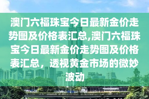 澳门六福珠宝今日最新金价走势图及价格表汇总,澳门六福珠宝今日最新金价走势图及价格表汇总，透视黄金市场的微妙波动