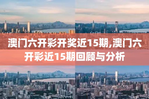 澳门六开彩开奖近15期,澳门六开彩近15期回顾与分析