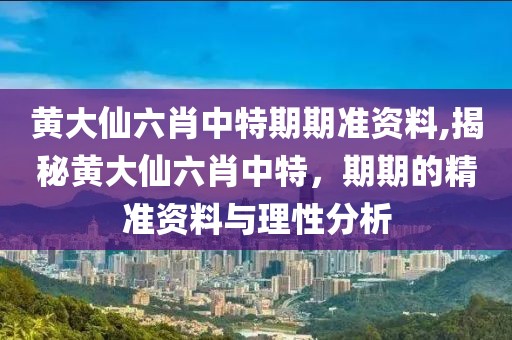 黄大仙六肖中特期期准资料,揭秘黄大仙六肖中特，期期的精准资料与理性分析