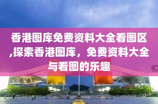 香港图库免费资料大全看图区,探索香港图库，免费资料大全与看图的乐趣