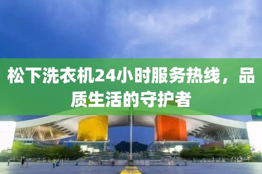 松下洗衣机24小时服务热线，品质生活的守护者