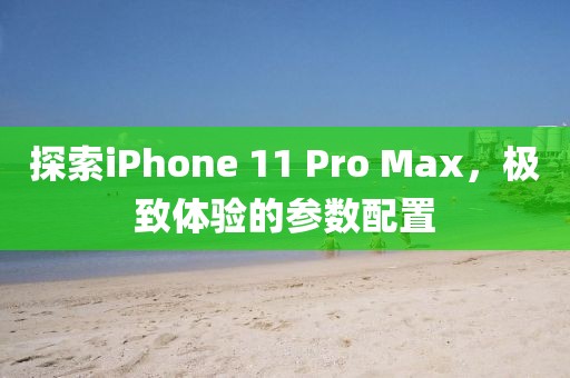 探索iPhone 11 Pro Max，极致体验的参数配置
