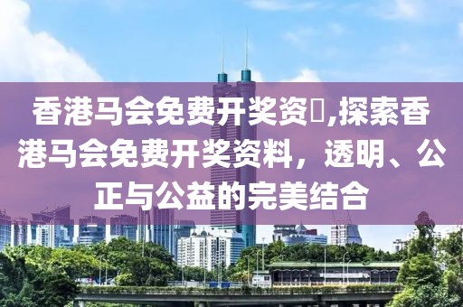 香港马会免费开奖资枓,探索香港马会免费开奖资料，透明、公正与公益的完美结合