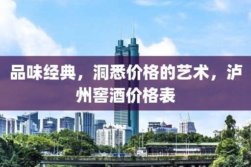 品味经典，洞悉价格的艺术，泸州窖酒价格表