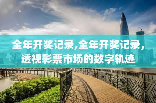 全年开奖记录,全年开奖记录，透视彩票市场的数字轨迹