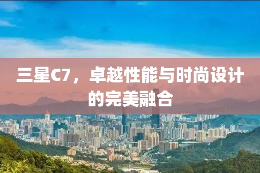 三星C7，卓越性能与时尚设计的完美融合
