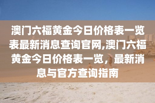 澳门六福黄金今日价格表一览表最新消息查询官网,澳门六福黄金今日价格表一览，最新消息与官方查询指南