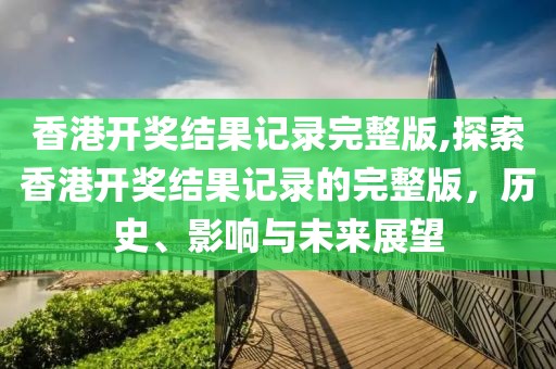 香港开奖结果记录完整版,探索香港开奖结果记录的完整版，历史、影响与未来展望