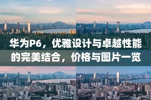 华为P6，优雅设计与卓越性能的完美结合，价格与图片一览