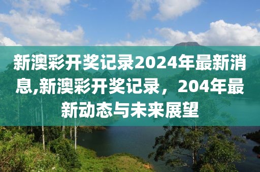 新澳彩开奖记录2024年最新消息,新澳彩开奖记录，204年最新动态与未来展望