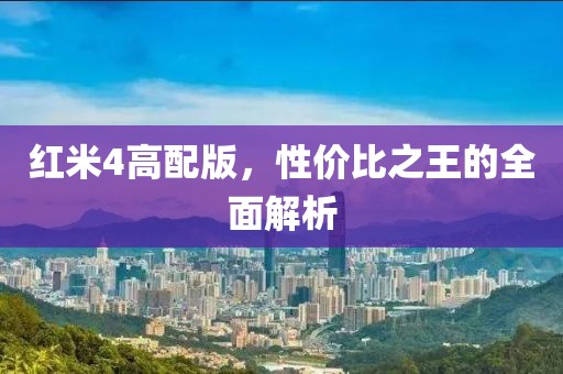 红米4高配版，性价比之王的全面解析