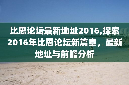 比思论坛最新地址2016,探索2016年比思论坛新篇章，最新地址与前瞻分析