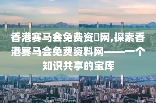 香港赛马会免费资枓网,探索香港赛马会免费资料网——一个知识共享的宝库