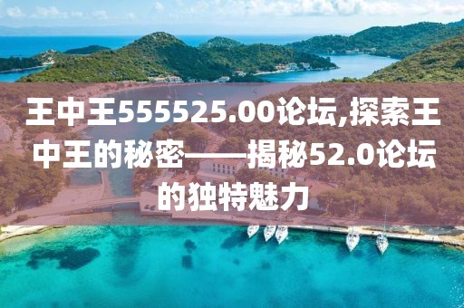 王中王555525.00论坛,探索王中王的秘密——揭秘52.0论坛的独特魅力