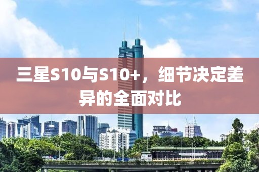 三星S10与S10+，细节决定差异的全面对比