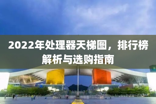 2022年处理器天梯图，排行榜解析与选购指南