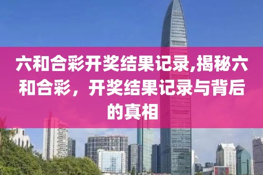 六和合彩开奖结果记录,揭秘六和合彩，开奖结果记录与背后的真相