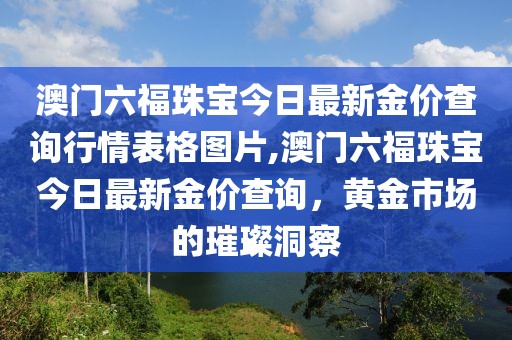 澳门六福珠宝今日最新金价查询行情表格图片,澳门六福珠宝今日最新金价查询，黄金市场的璀璨洞察