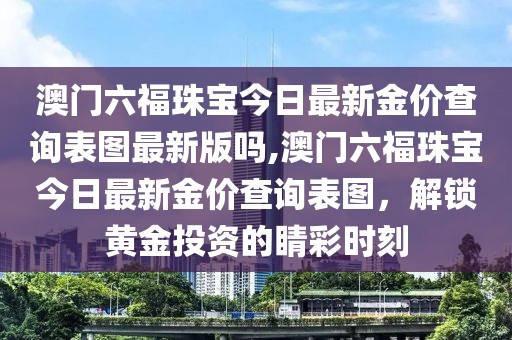 澳门六福珠宝今日最新金价查询表图最新版吗,澳门六福珠宝今日最新金价查询表图，解锁黄金投资的睛彩时刻