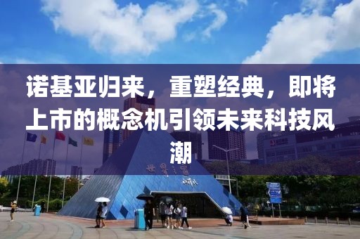 诺基亚归来，重塑经典，即将上市的概念机引领未来科技风潮
