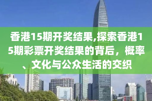 香港15期开奖结果,探索香港15期彩票开奖结果的背后，概率、文化与公众生活的交织