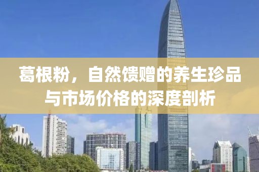 葛根粉，自然馈赠的养生珍品与市场价格的深度剖析