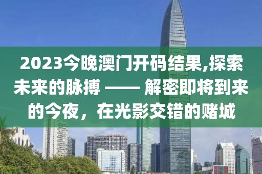 2023今晚澳门开码结果,探索未来的脉搏 —— 解密即将到来的今夜，在光影交错的赌城