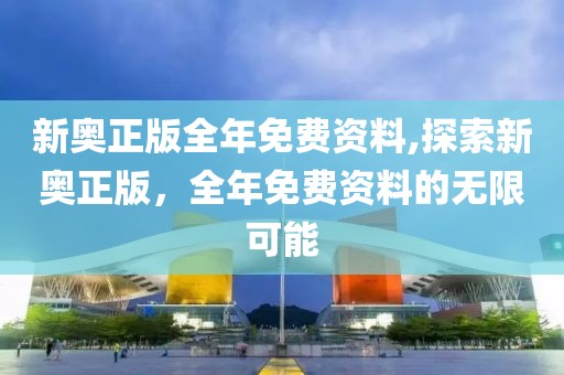 新奥正版全年免费资料,探索新奥正版，全年免费资料的无限可能