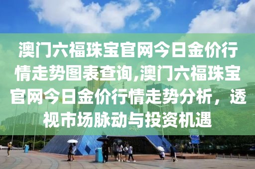 澳门六福珠宝官网今日金价行情走势图表查询,澳门六福珠宝官网今日金价行情走势分析，透视市场脉动与投资机遇