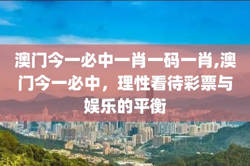 澳门今一必中一肖一码一肖,澳门今一必中，理性看待彩票与娱乐的平衡