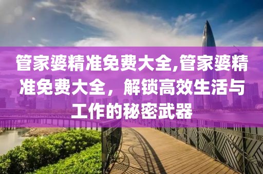 管家婆精准免费大全,管家婆精准免费大全，解锁高效生活与工作的秘密武器