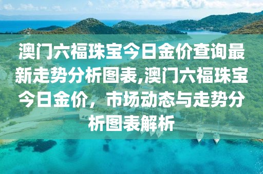 澳门六福珠宝今日金价查询最新走势分析图表,澳门六福珠宝今日金价，市场动态与走势分析图表解析